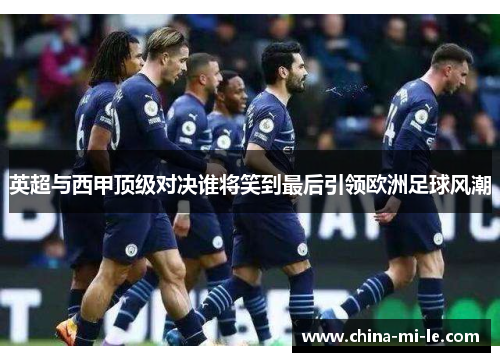 英超与西甲顶级对决谁将笑到最后引领欧洲足球风潮