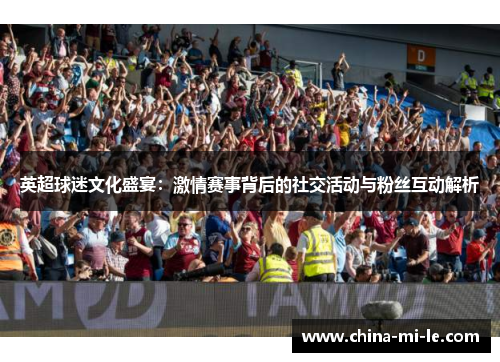 英超球迷文化盛宴：激情赛事背后的社交活动与粉丝互动解析