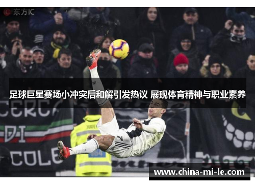 足球巨星赛场小冲突后和解引发热议 展现体育精神与职业素养