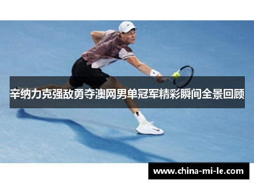 辛纳力克强敌勇夺澳网男单冠军精彩瞬间全景回顾