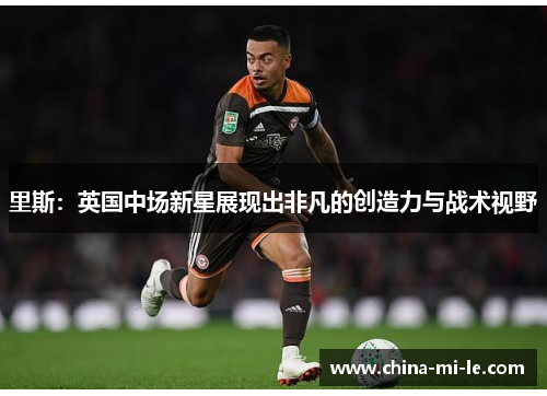 里斯：英国中场新星展现出非凡的创造力与战术视野