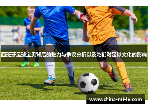 西班牙足球宝贝背后的魅力与争议分析以及她们对足球文化的影响 西班牙足球宝贝背后的魅力与争议分析以及她们对足球文化的影响