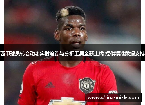 西甲球员转会动态实时追踪与分析工具全新上线 提供精准数据支持 西甲球员转会动态实时追踪与分析工具全新上线 提供精准数据支持
