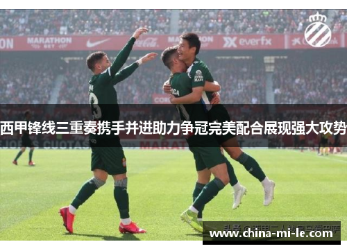 西甲锋线三重奏携手并进助力争冠完美配合展现强大攻势 西甲锋线三重奏携手并进助力争冠完美配合展现强大攻势