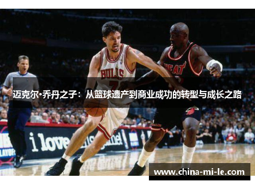 迈克尔·乔丹之子：从篮球遗产到商业成功的转型与成长之路