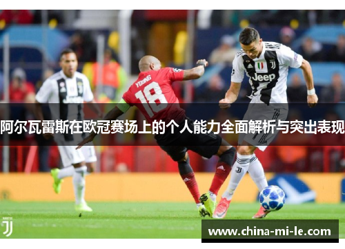 阿尔瓦雷斯在欧冠赛场上的个人能力全面解析与突出表现