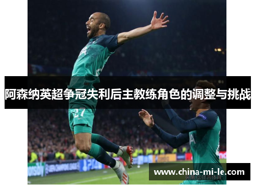 阿森纳英超争冠失利后主教练角色的调整与挑战