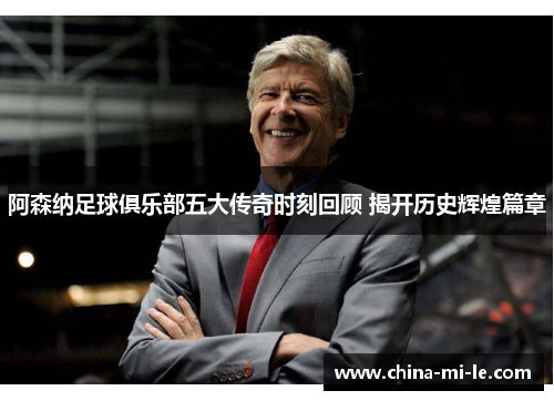 阿森纳足球俱乐部五大传奇时刻回顾 揭开历史辉煌篇章