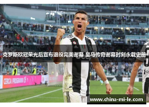 克罗斯欧冠荣光后宣布退役完美谢幕 皇马传奇谢幕时刻永载史册