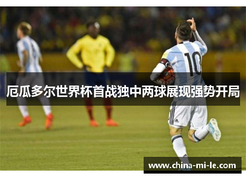 厄瓜多尔世界杯首战独中两球展现强势开局