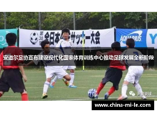 安道尔足协宣布建设现代化国家体育训练中心推动足球发展全新阶段