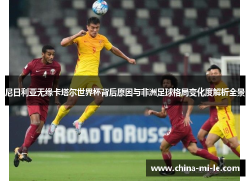 尼日利亚无缘卡塔尔世界杯背后原因与非洲足球格局变化度解析全景