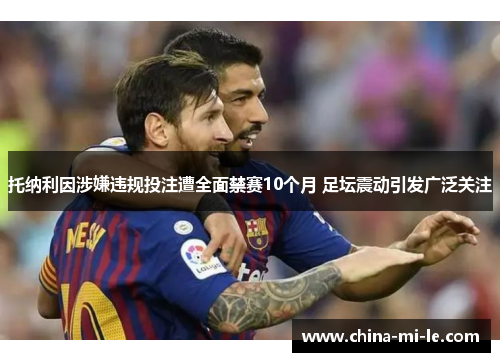 托纳利因涉嫌违规投注遭全面禁赛10个月 足坛震动引发广泛关注