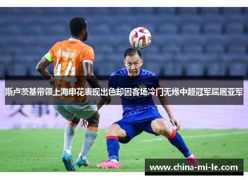 斯卢茨基带领上海申花表现出色却因客场冷门无缘中超冠军屈居亚军