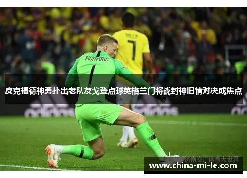 皮克福德神勇扑出老队友戈登点球英格兰门将战封神旧情对决成焦点