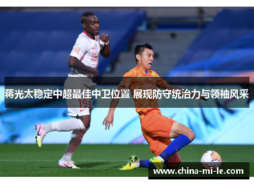 蒋光太稳定中超最佳中卫位置 展现防守统治力与领袖风采
