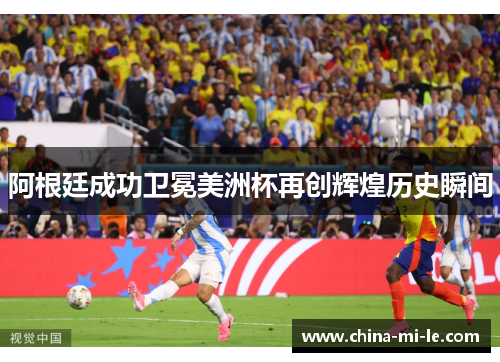 阿根廷成功卫冕美洲杯再创辉煌历史瞬间
