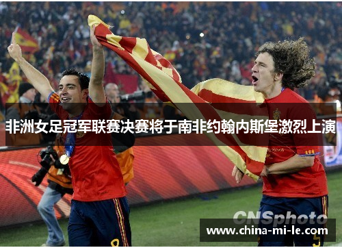 非洲女足冠军联赛决赛将于南非约翰内斯堡激烈上演