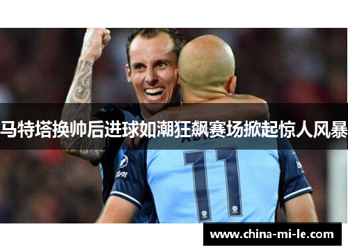 马特塔换帅后进球如潮狂飙赛场掀起惊人风暴