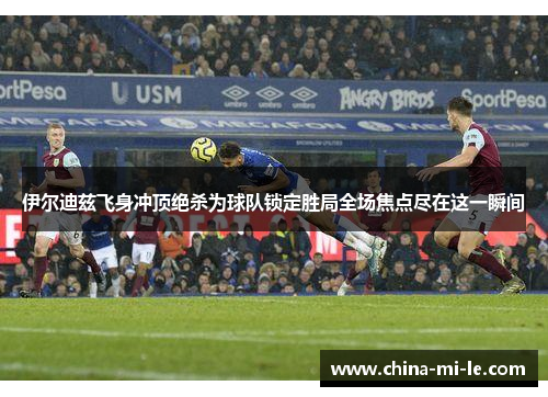 伊尔迪兹飞身冲顶绝杀为球队锁定胜局全场焦点尽在这一瞬间