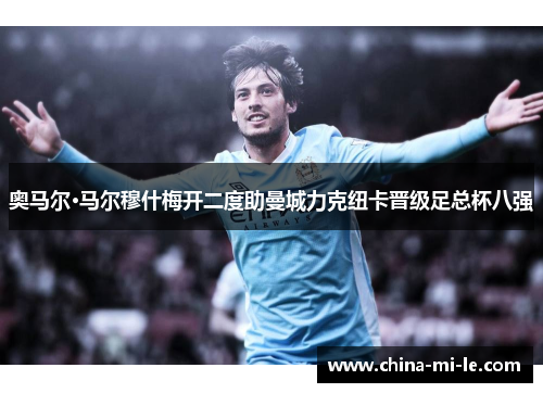 奥马尔·马尔穆什梅开二度助曼城力克纽卡晋级足总杯八强 奥马尔·马尔穆什梅开二度助曼城力克纽卡晋级足总杯八强