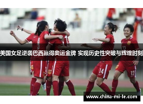 美国女足逆袭巴西赢得奥运金牌 实现历史性突破与辉煌时刻