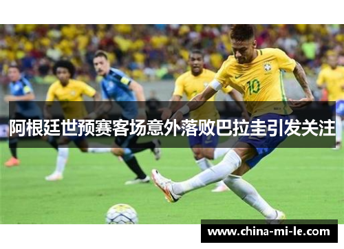 阿根廷世预赛客场意外落败巴拉圭引发关注