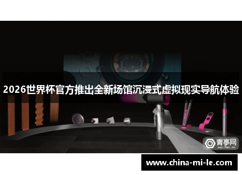 2026世界杯官方推出全新场馆沉浸式虚拟现实导航体验 2026世界杯官方推出全新场馆沉浸式虚拟现实导航体验