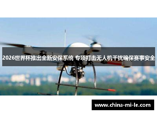 2026世界杯推出全新安保系统 专项打击无人机干扰确保赛事安全