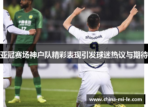 亚冠赛场神户队精彩表现引发球迷热议与期待 亚冠赛场神户队精彩表现引发球迷热议与期待
