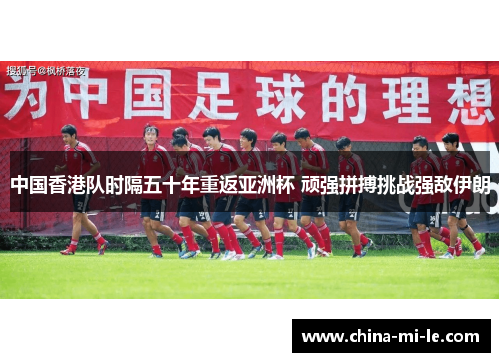 中国香港队时隔五十年重返亚洲杯 顽强拼搏挑战强敌伊朗